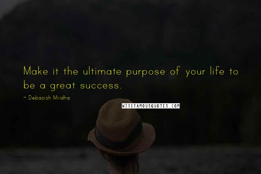 Debasish Mridha Quotes: Make it the ultimate purpose of your life to be a great success.