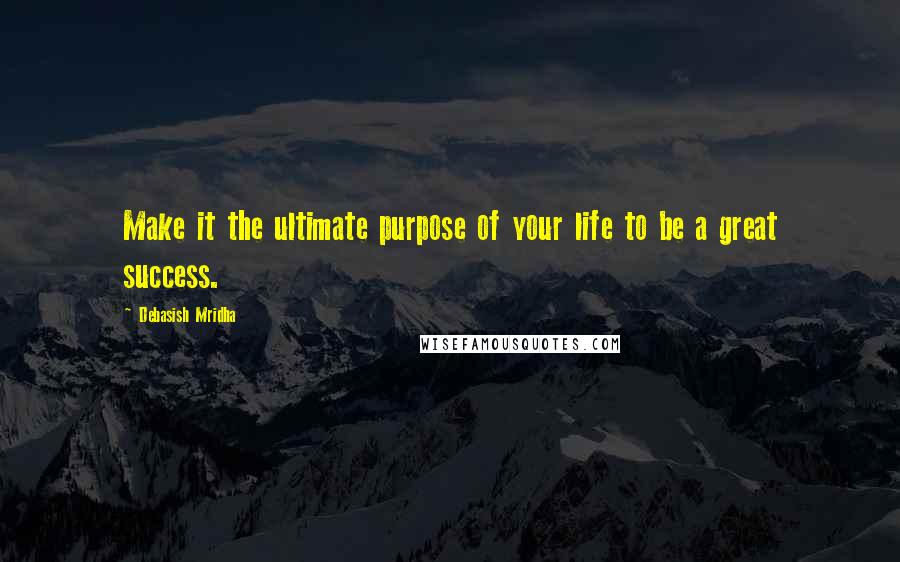 Debasish Mridha Quotes: Make it the ultimate purpose of your life to be a great success.