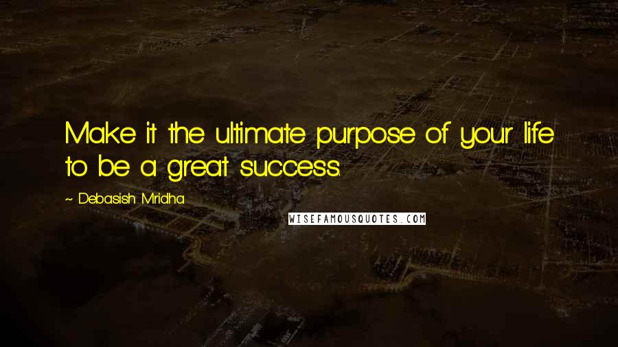 Debasish Mridha Quotes: Make it the ultimate purpose of your life to be a great success.