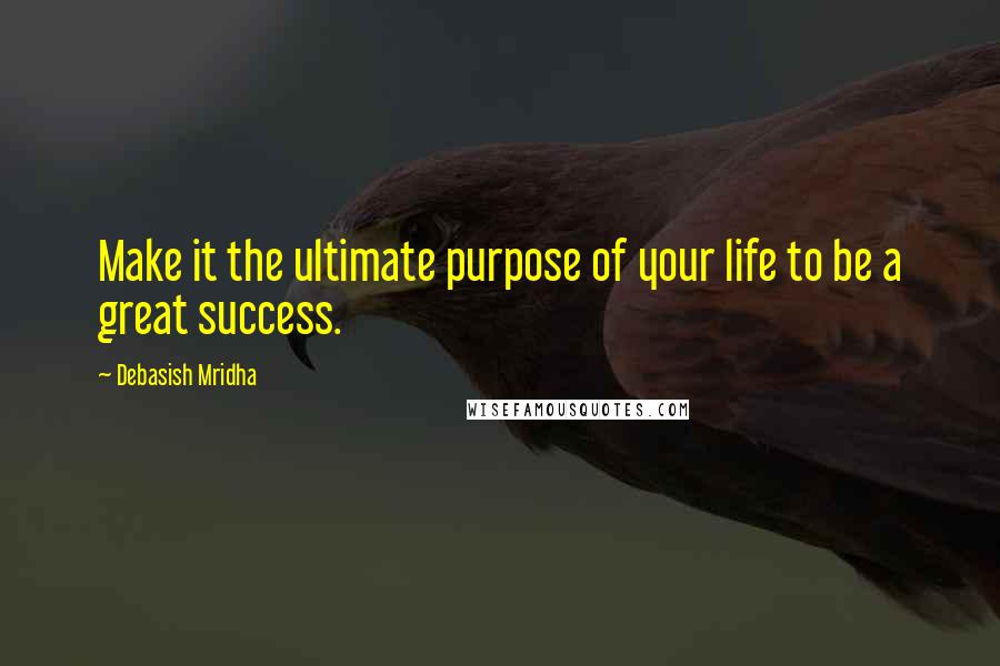 Debasish Mridha Quotes: Make it the ultimate purpose of your life to be a great success.