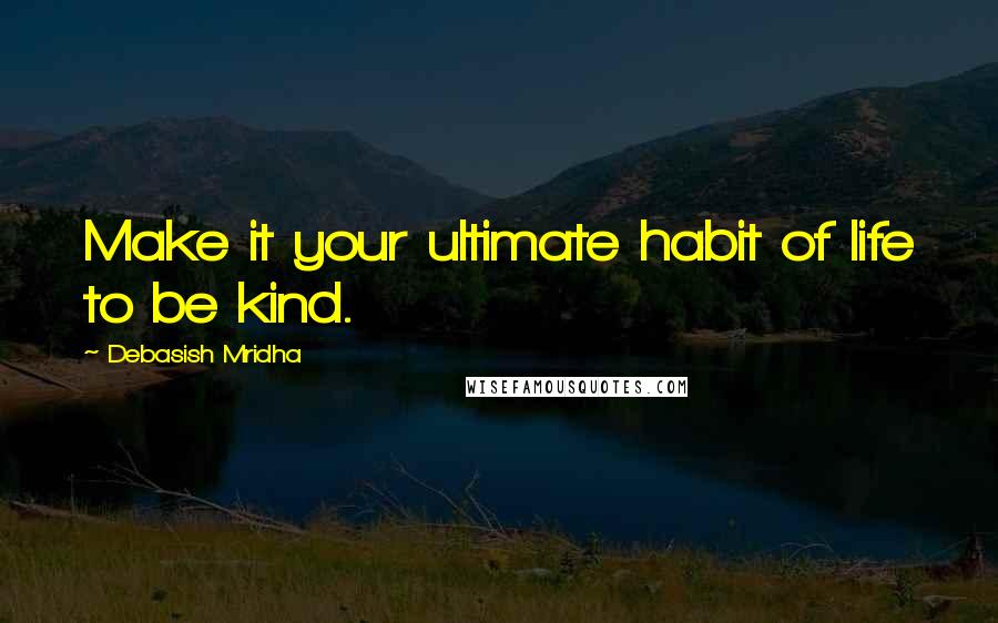 Debasish Mridha Quotes: Make it your ultimate habit of life to be kind.