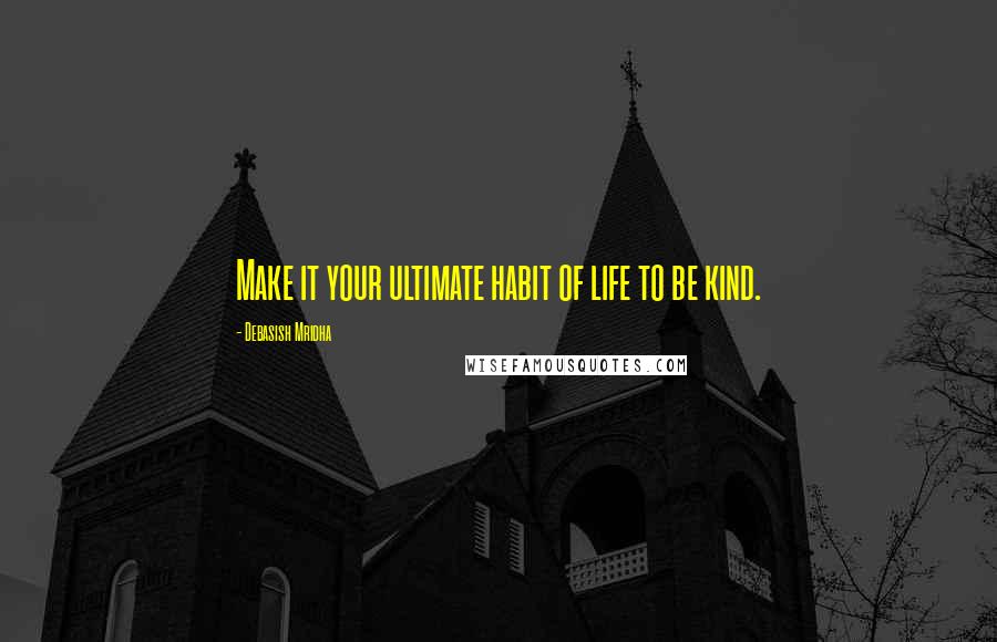 Debasish Mridha Quotes: Make it your ultimate habit of life to be kind.