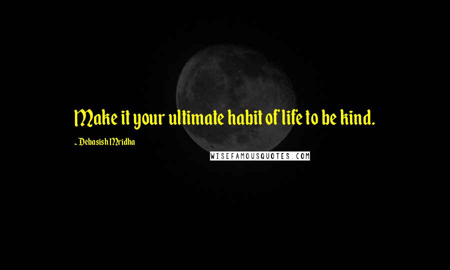 Debasish Mridha Quotes: Make it your ultimate habit of life to be kind.