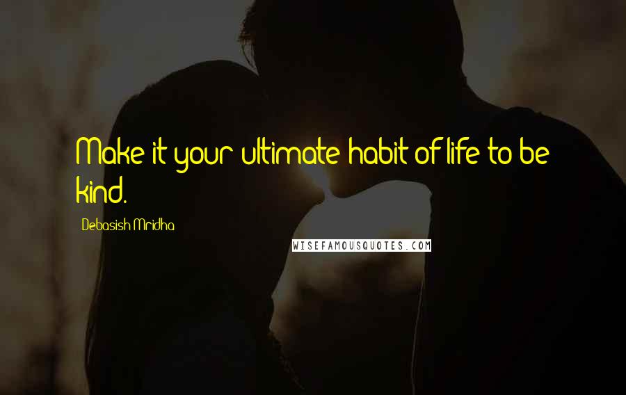Debasish Mridha Quotes: Make it your ultimate habit of life to be kind.