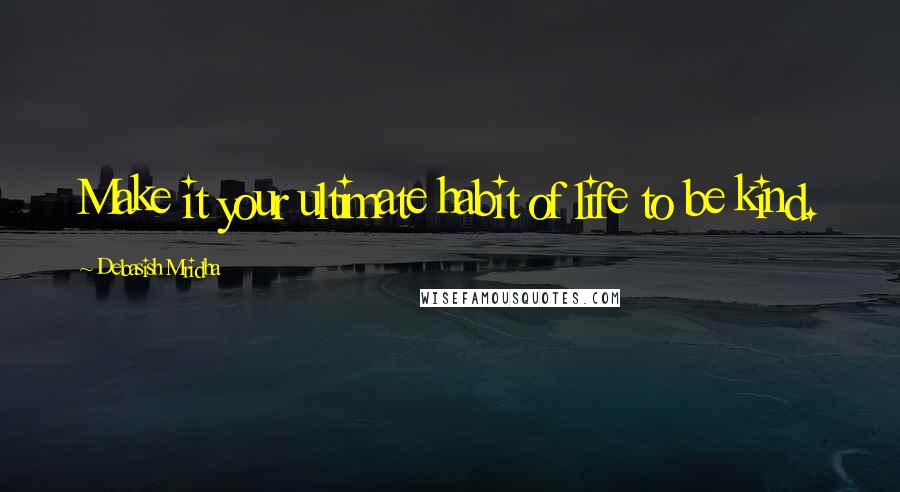 Debasish Mridha Quotes: Make it your ultimate habit of life to be kind.