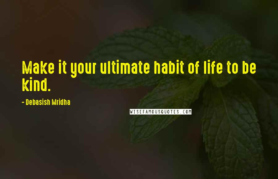 Debasish Mridha Quotes: Make it your ultimate habit of life to be kind.