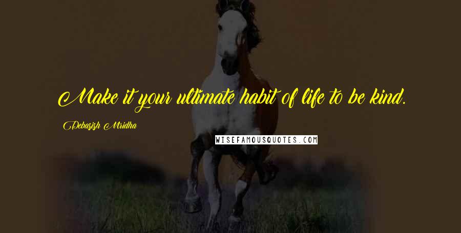 Debasish Mridha Quotes: Make it your ultimate habit of life to be kind.