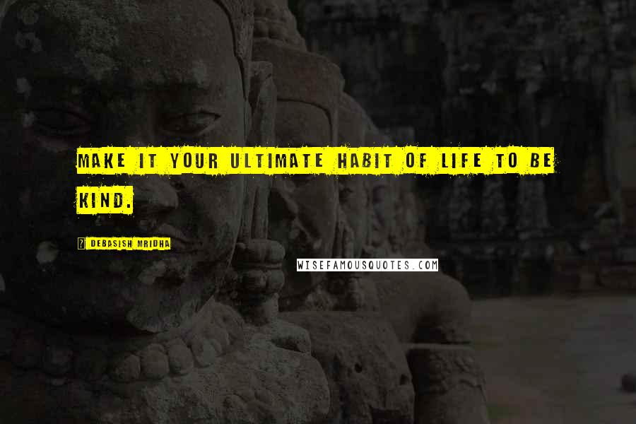 Debasish Mridha Quotes: Make it your ultimate habit of life to be kind.