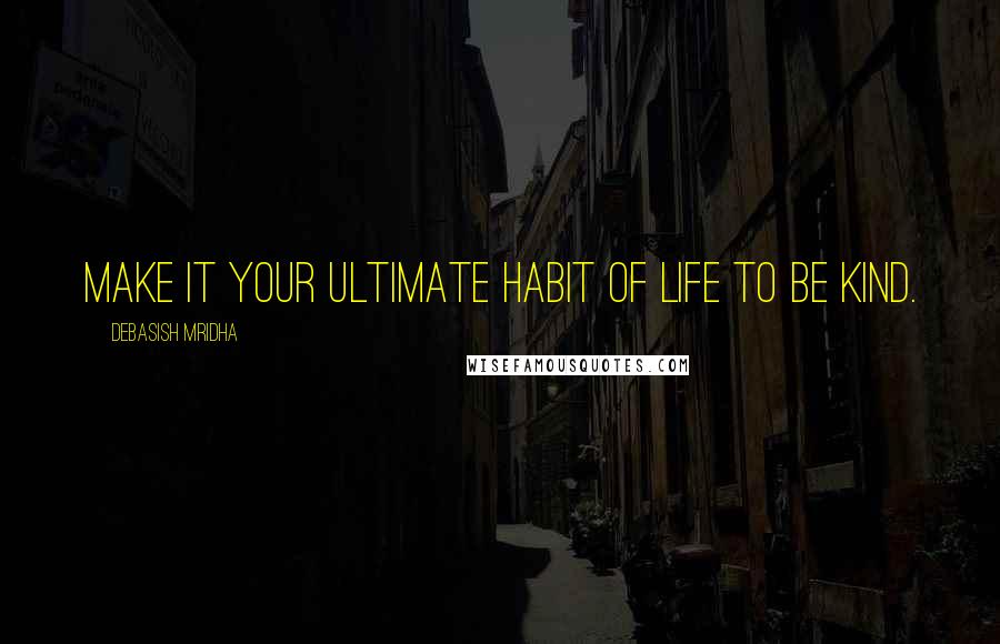 Debasish Mridha Quotes: Make it your ultimate habit of life to be kind.