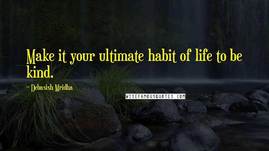 Debasish Mridha Quotes: Make it your ultimate habit of life to be kind.