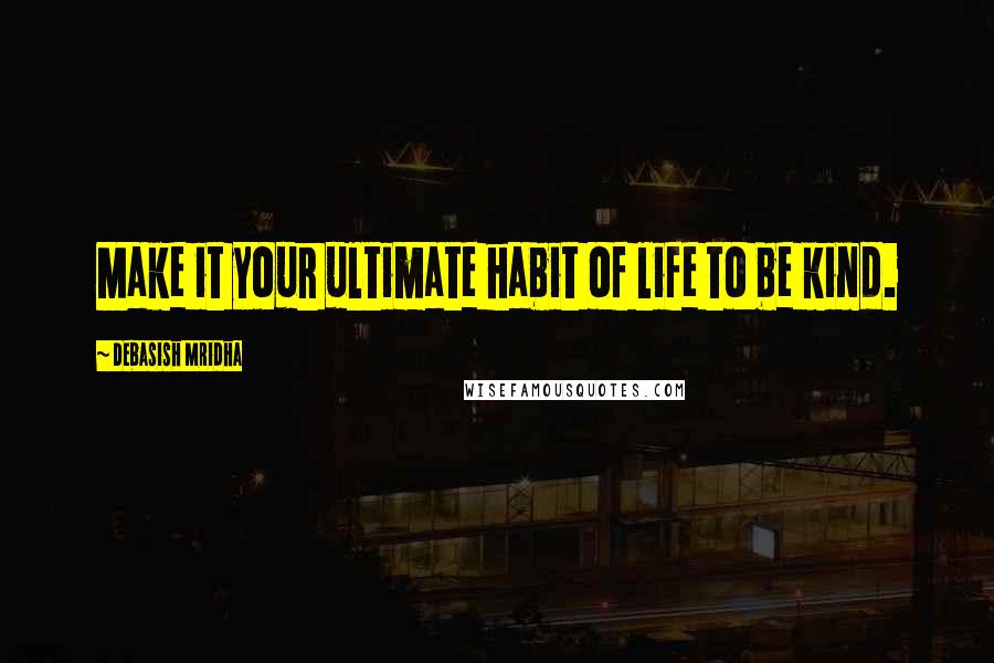 Debasish Mridha Quotes: Make it your ultimate habit of life to be kind.