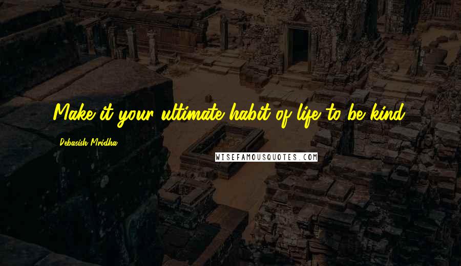 Debasish Mridha Quotes: Make it your ultimate habit of life to be kind.
