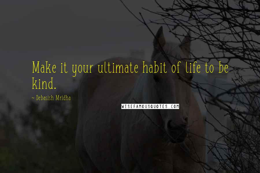 Debasish Mridha Quotes: Make it your ultimate habit of life to be kind.