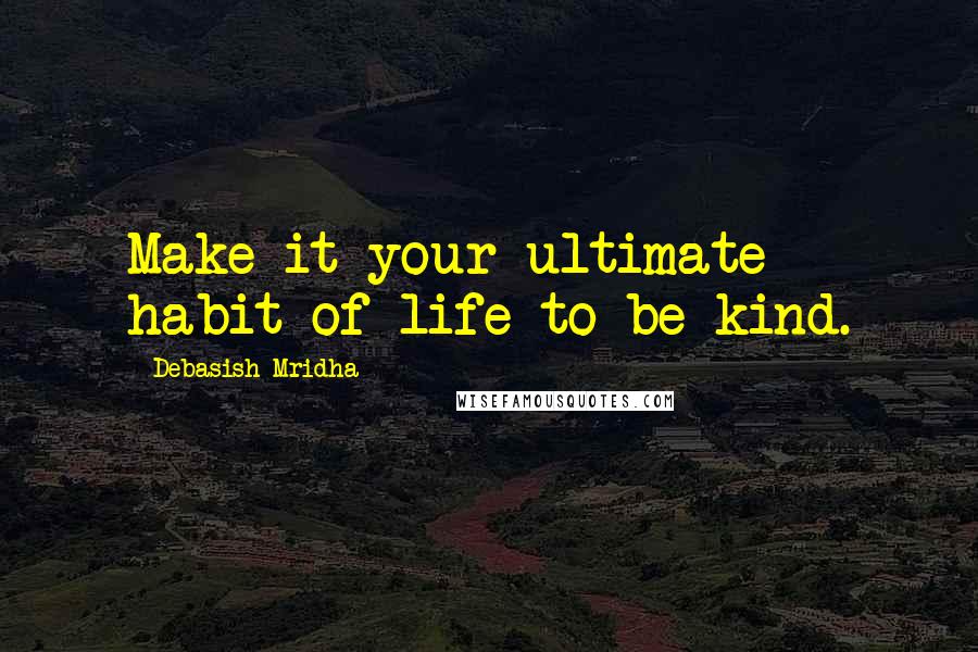 Debasish Mridha Quotes: Make it your ultimate habit of life to be kind.