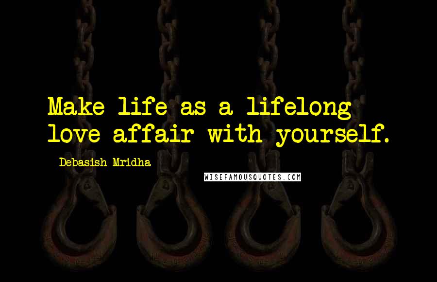 Debasish Mridha Quotes: Make life as a lifelong love affair with yourself.