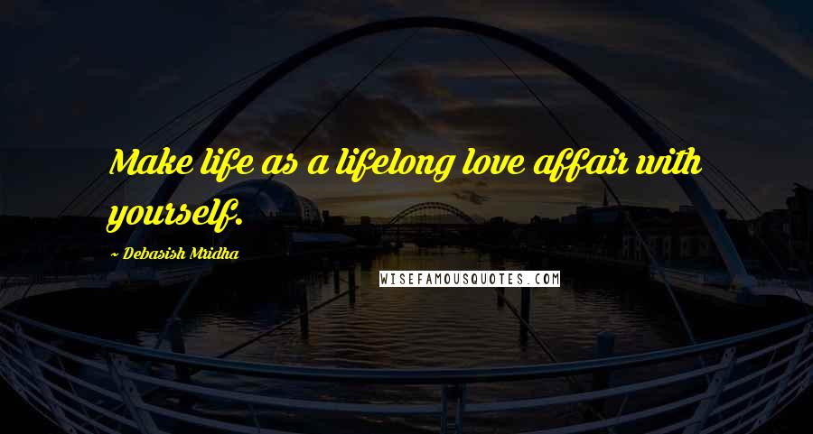 Debasish Mridha Quotes: Make life as a lifelong love affair with yourself.