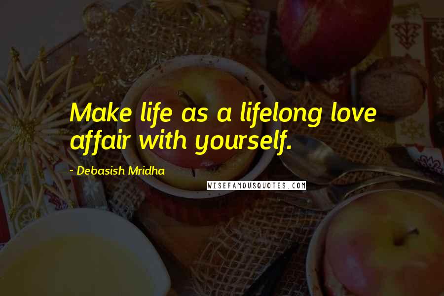 Debasish Mridha Quotes: Make life as a lifelong love affair with yourself.