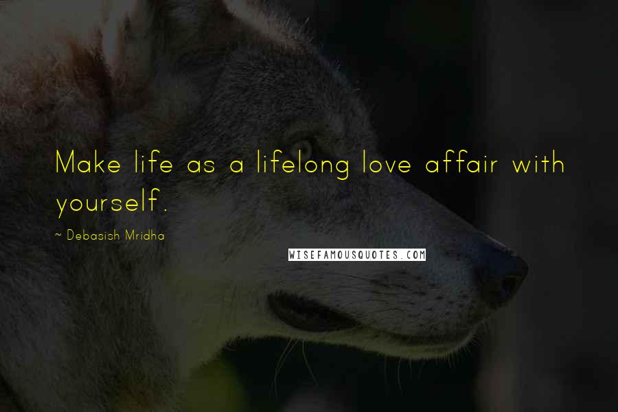 Debasish Mridha Quotes: Make life as a lifelong love affair with yourself.