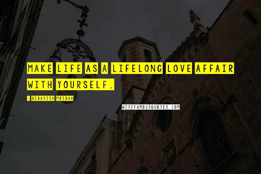 Debasish Mridha Quotes: Make life as a lifelong love affair with yourself.