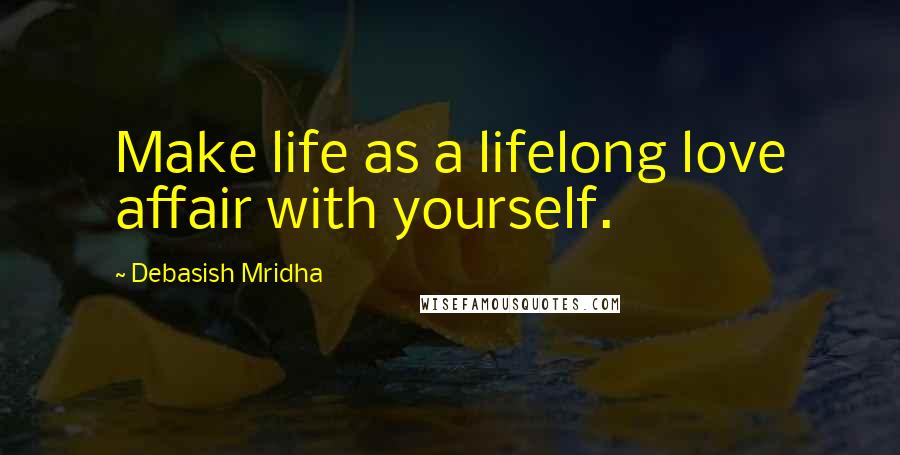 Debasish Mridha Quotes: Make life as a lifelong love affair with yourself.