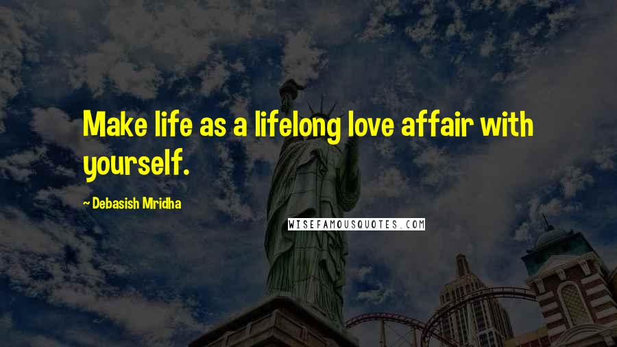 Debasish Mridha Quotes: Make life as a lifelong love affair with yourself.