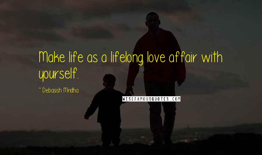 Debasish Mridha Quotes: Make life as a lifelong love affair with yourself.