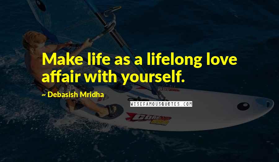 Debasish Mridha Quotes: Make life as a lifelong love affair with yourself.