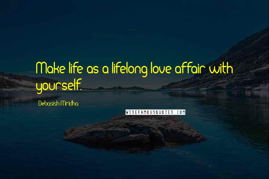 Debasish Mridha Quotes: Make life as a lifelong love affair with yourself.