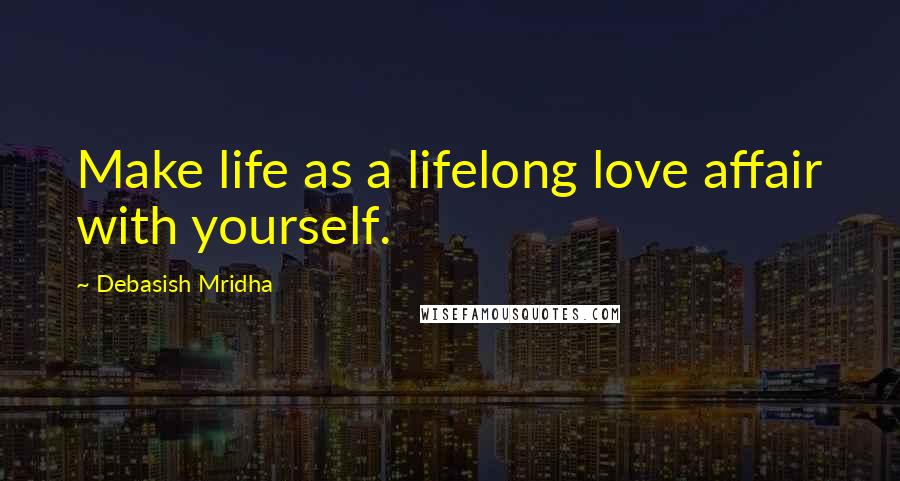 Debasish Mridha Quotes: Make life as a lifelong love affair with yourself.