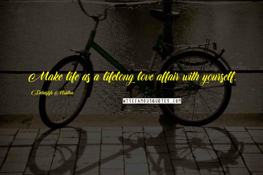 Debasish Mridha Quotes: Make life as a lifelong love affair with yourself.