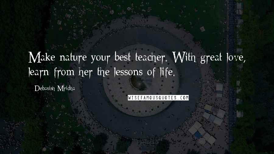 Debasish Mridha Quotes: Make nature your best teacher. With great love, learn from her the lessons of life.
