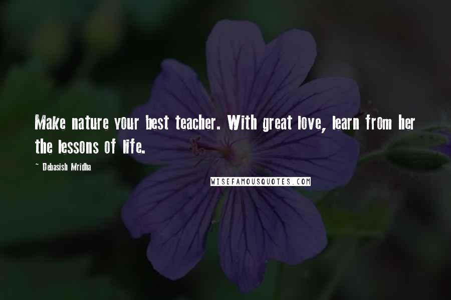 Debasish Mridha Quotes: Make nature your best teacher. With great love, learn from her the lessons of life.