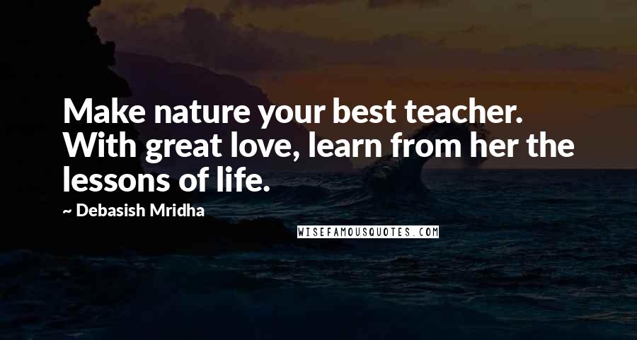 Debasish Mridha Quotes: Make nature your best teacher. With great love, learn from her the lessons of life.