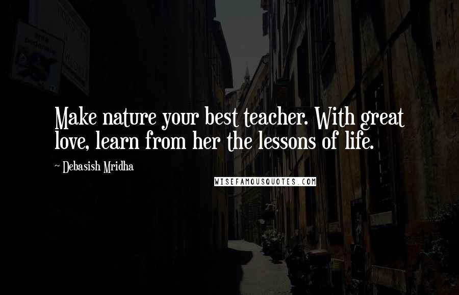 Debasish Mridha Quotes: Make nature your best teacher. With great love, learn from her the lessons of life.