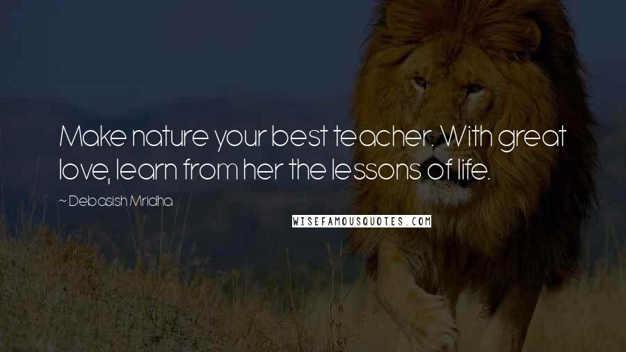 Debasish Mridha Quotes: Make nature your best teacher. With great love, learn from her the lessons of life.