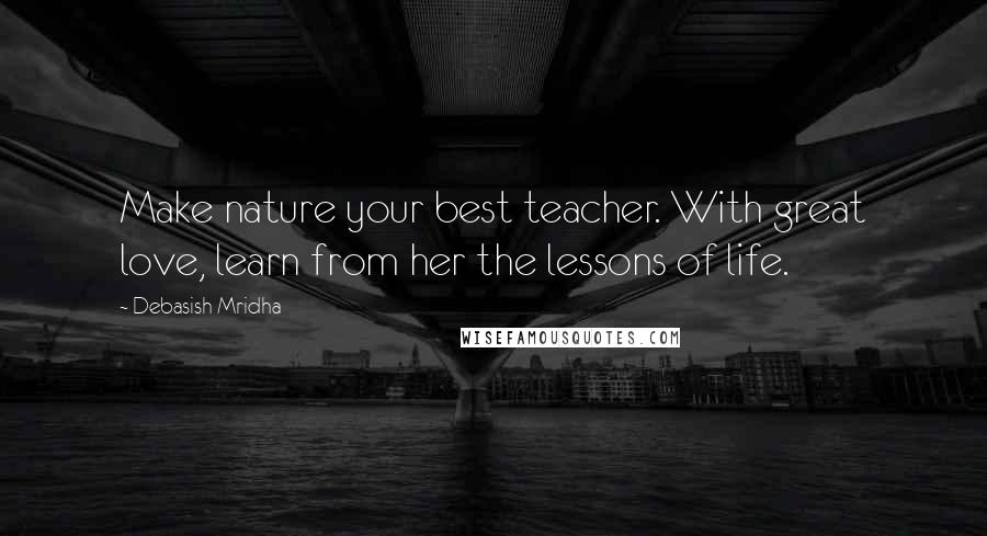 Debasish Mridha Quotes: Make nature your best teacher. With great love, learn from her the lessons of life.
