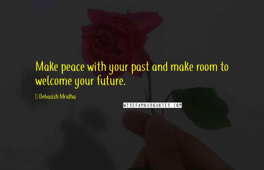 Debasish Mridha Quotes: Make peace with your past and make room to welcome your future.