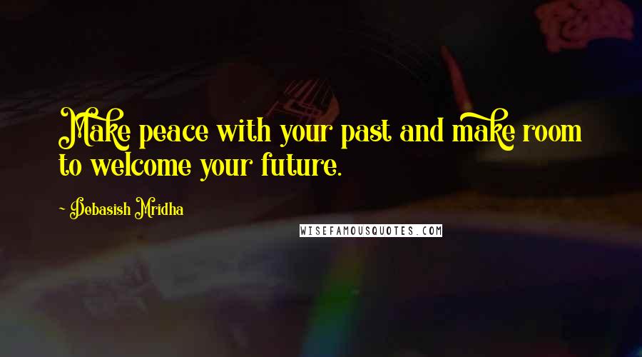 Debasish Mridha Quotes: Make peace with your past and make room to welcome your future.