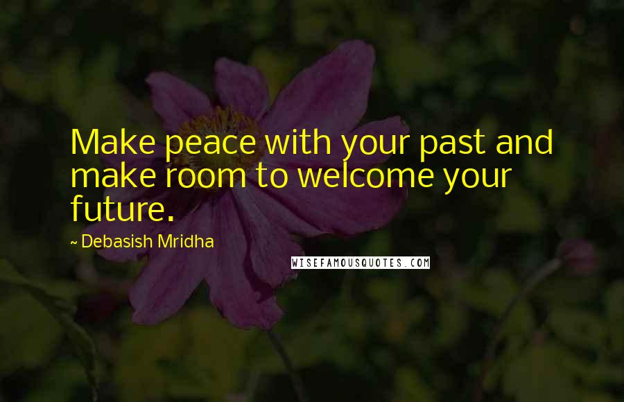 Debasish Mridha Quotes: Make peace with your past and make room to welcome your future.
