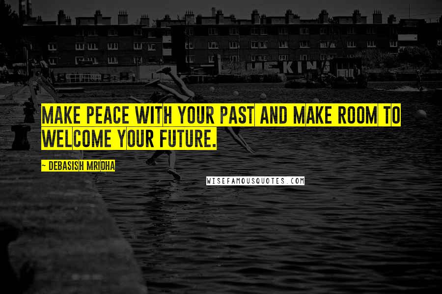 Debasish Mridha Quotes: Make peace with your past and make room to welcome your future.