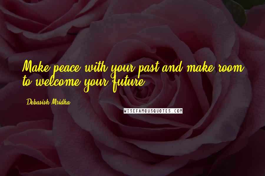 Debasish Mridha Quotes: Make peace with your past and make room to welcome your future.