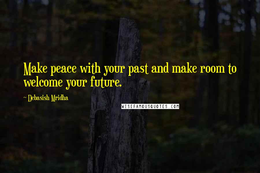 Debasish Mridha Quotes: Make peace with your past and make room to welcome your future.