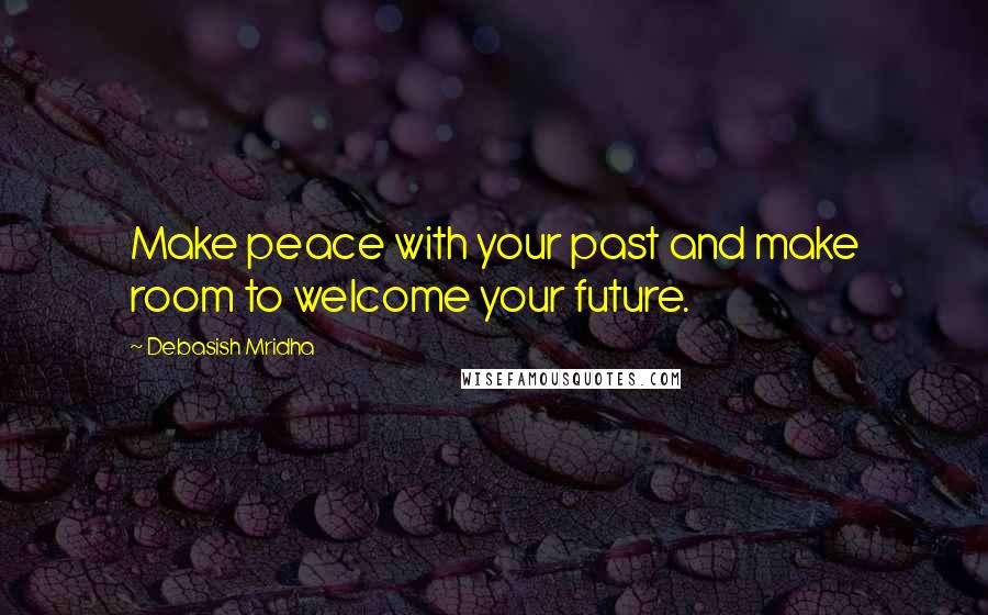 Debasish Mridha Quotes: Make peace with your past and make room to welcome your future.