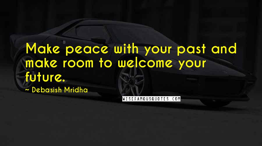 Debasish Mridha Quotes: Make peace with your past and make room to welcome your future.