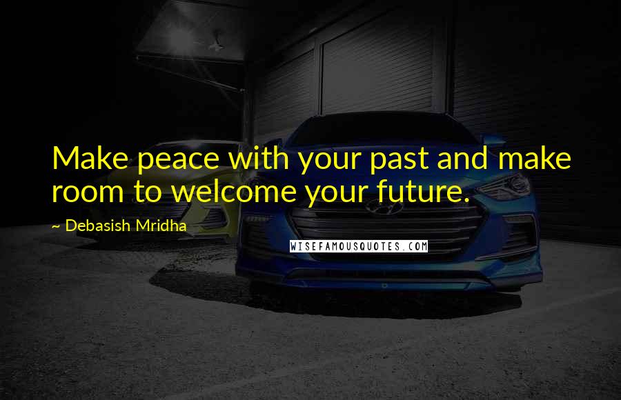 Debasish Mridha Quotes: Make peace with your past and make room to welcome your future.