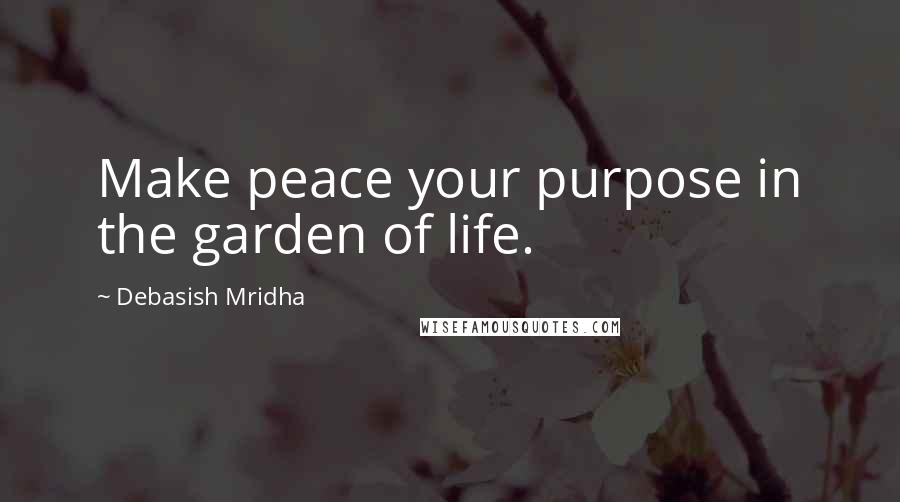 Debasish Mridha Quotes: Make peace your purpose in the garden of life.