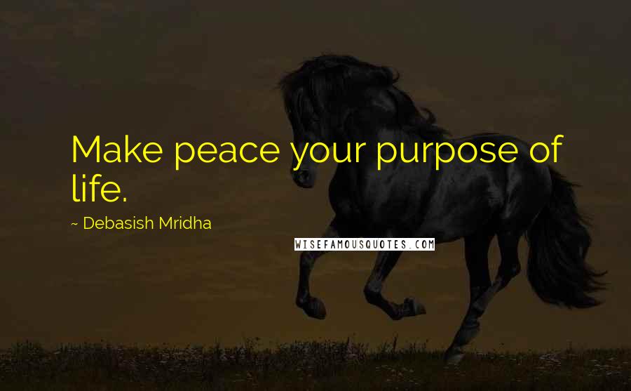 Debasish Mridha Quotes: Make peace your purpose of life.