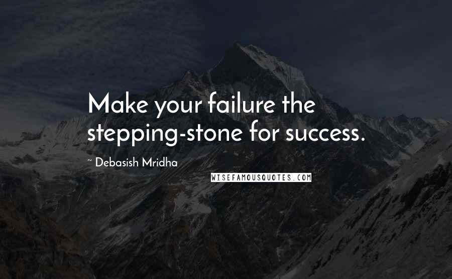 Debasish Mridha Quotes: Make your failure the stepping-stone for success.