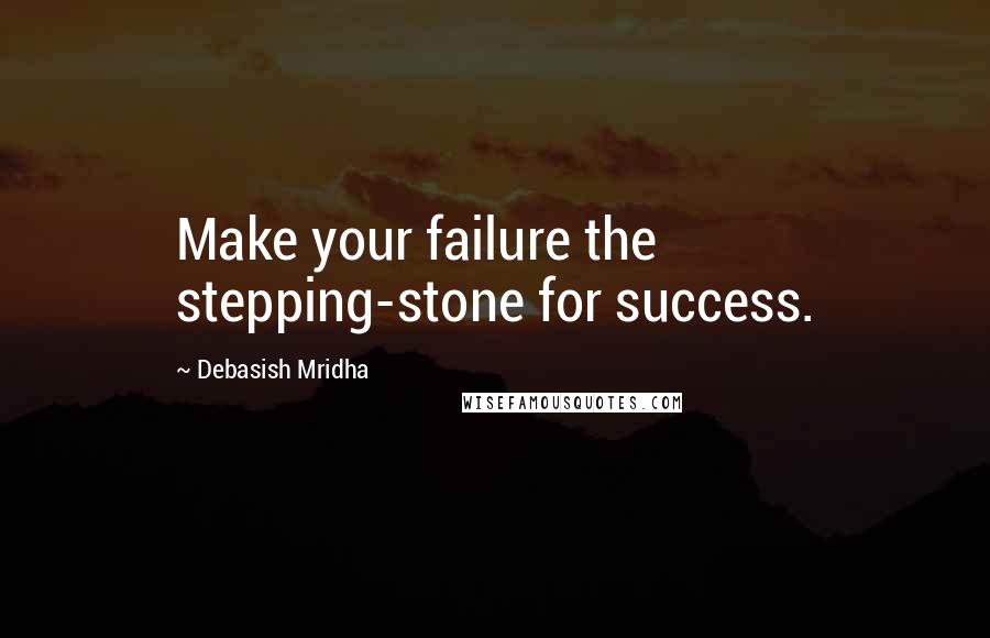 Debasish Mridha Quotes: Make your failure the stepping-stone for success.