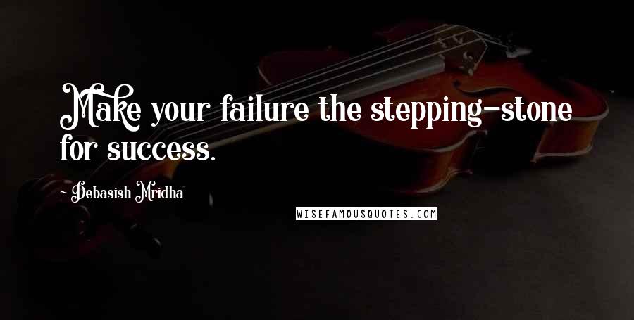 Debasish Mridha Quotes: Make your failure the stepping-stone for success.